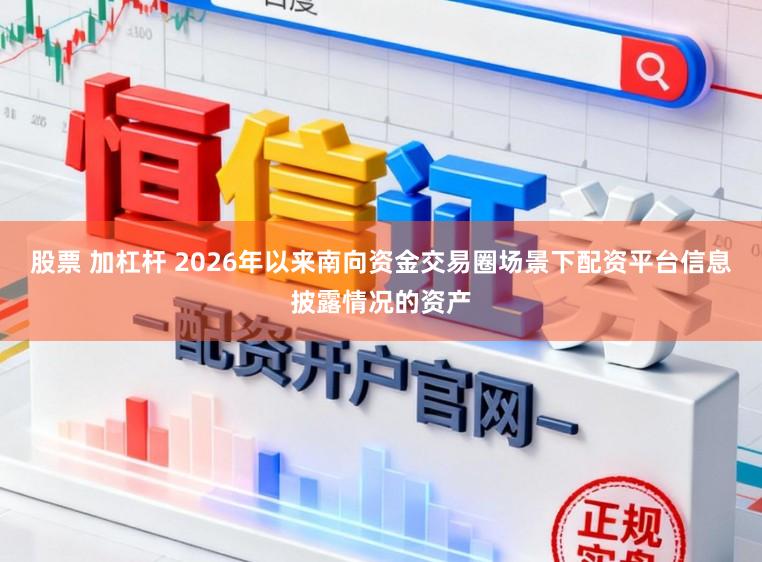 股票 加杠杆 2026年以来南向资金交易圈场景下配资平台信息披露情况的资产
