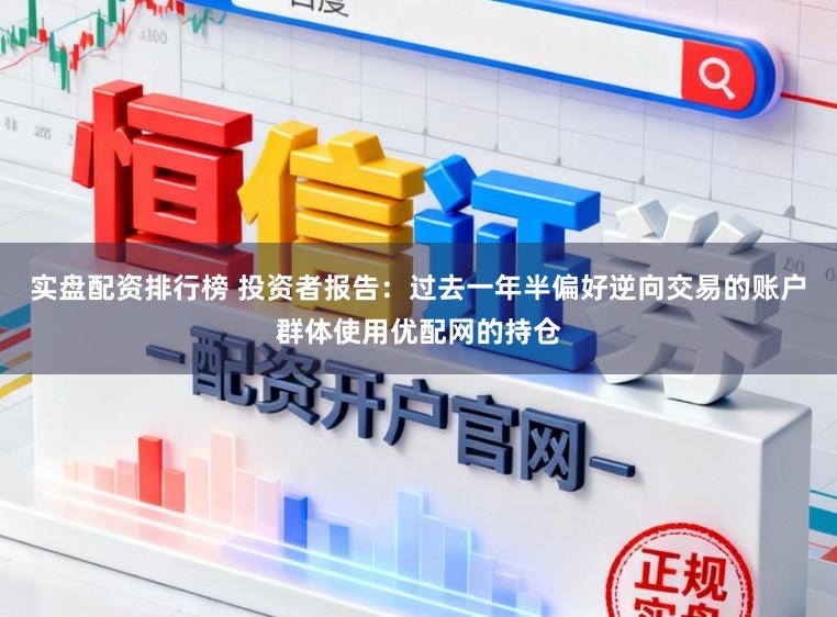 实盘配资排行榜 投资者报告：过去一年半偏好逆向交易的账户群体使用优配网的持仓