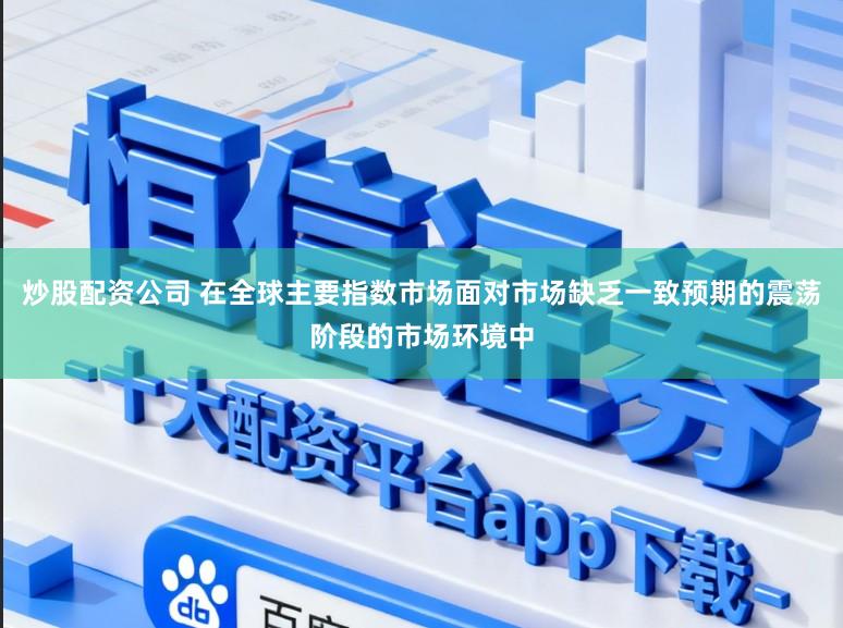 炒股配资公司 在全球主要指数市场面对市场缺乏一致预期的震荡阶段的市场环境中