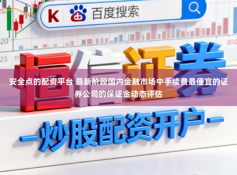 安全点的配资平台 最新阶段国内金融市场中手续费最便宜的证券公司的保证金动态评估
