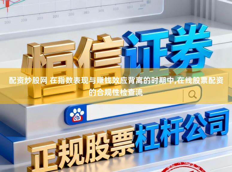 配资炒股网 在指数表现与赚钱效应背离的时期中,在线股票配资的合规性检查流