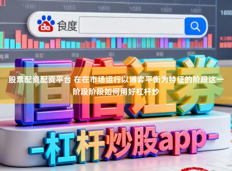 股票配资配资平台 在在市场运行以博弈平衡为特征的阶段这一阶段阶段如何用好杠杆炒