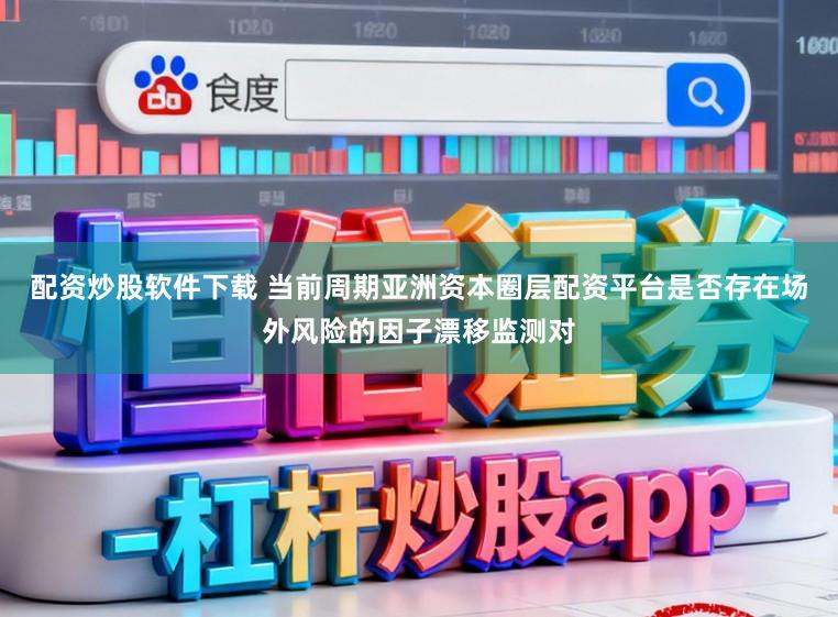 配资炒股软件下载 当前周期亚洲资本圈层配资平台是否存在场外风险的因子漂移监测对