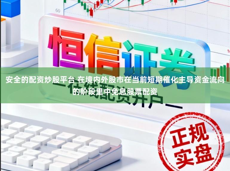 安全的配资炒股平台 在境内外股市在当前短期催化主导资金流向的阶段里中免息股票配资