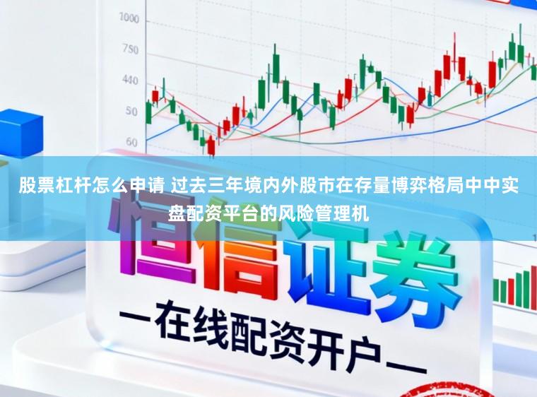 股票杠杆怎么申请 过去三年境内外股市在存量博弈格局中中实盘配资平台的风险管理机