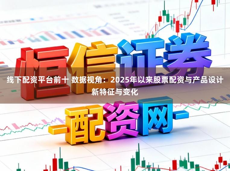 线下配资平台前十 数据视角：2025年以来股票配资与产品设计新特征与变化