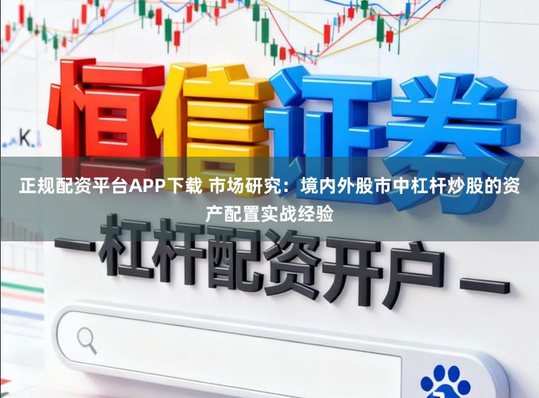 正规配资平台APP下载 市场研究：境内外股市中杠杆炒股的资产配置实战经验