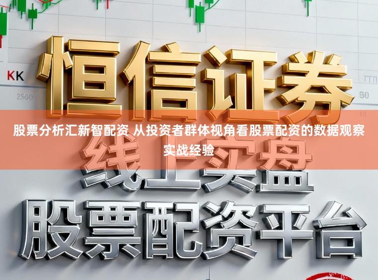 股票分析汇新智配资 从投资者群体视角看股票配资的数据观察实战经验