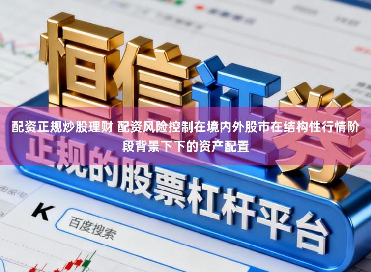 配资正规炒股理财 配资风险控制在境内外股市在结构性行情阶段背景下下的资产配置