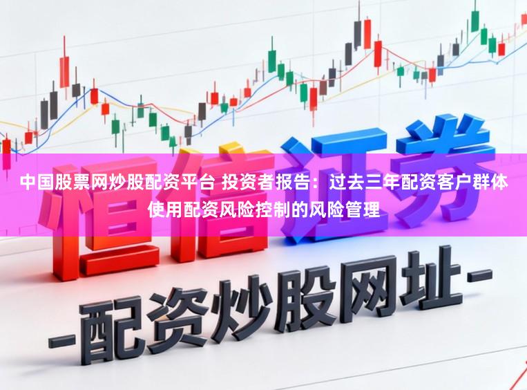 中国股票网炒股配资平台 投资者报告：过去三年配资客户群体使用配资风险控制的风险管理