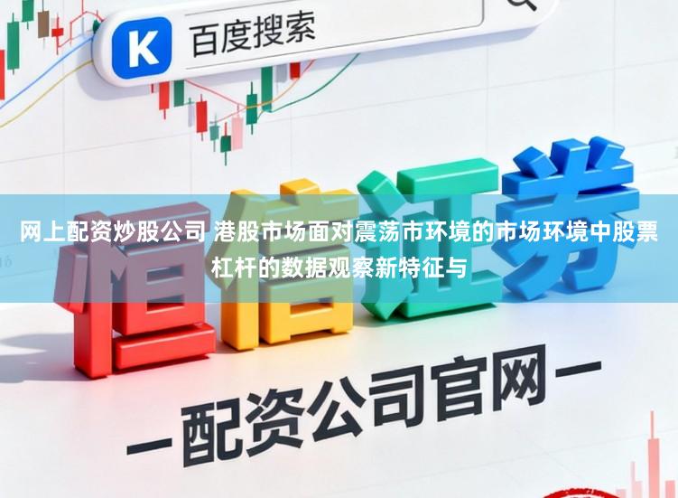 网上配资炒股公司 港股市场面对震荡市环境的市场环境中股票杠杆的数据观察新特征与
