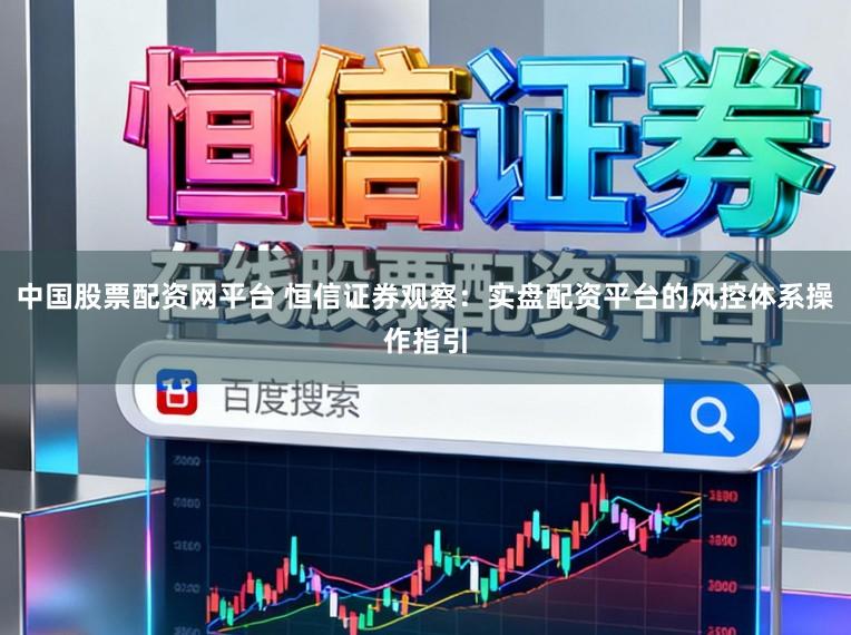 中国股票配资网平台 恒信证券观察：实盘配资平台的风控体系操作指引