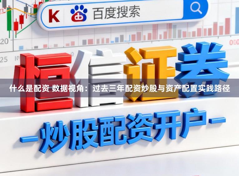 什么是配资 数据视角：过去三年配资炒股与资产配置实践路径