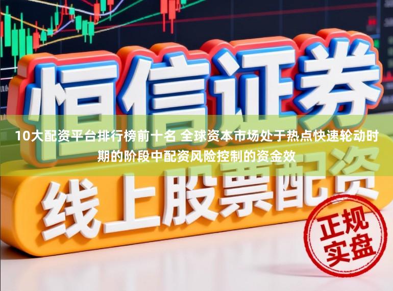 10大配资平台排行榜前十名 全球资本市场处于热点快速轮动时期的阶段中配资风险控制的资金效
