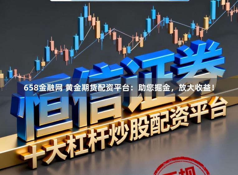 658金融网 黄金期货配资平台：助您掘金，放大收益！
