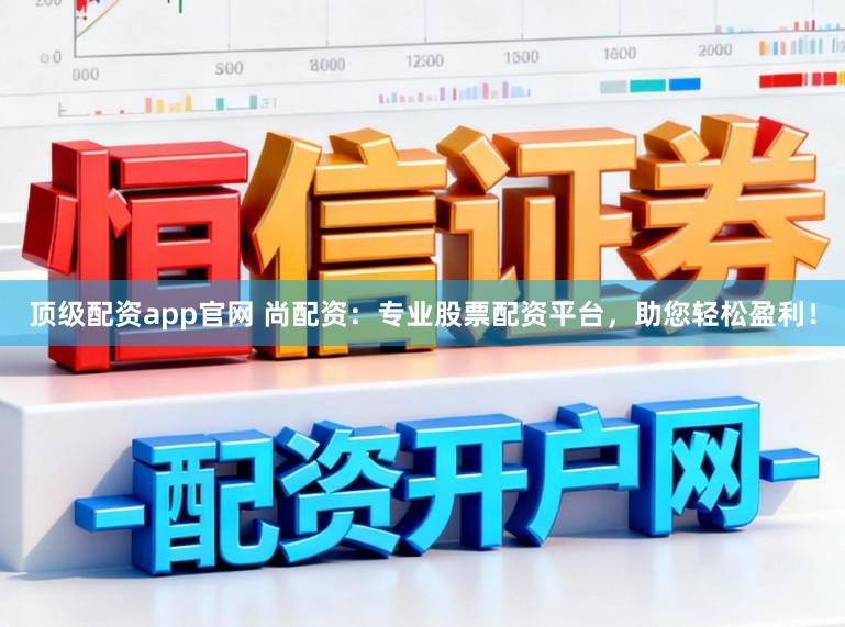 顶级配资app官网 尚配资：专业股票配资平台，助您轻松盈利！