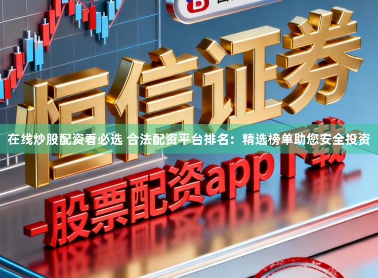 在线炒股配资看必选 合法配资平台排名：精选榜单助您安全投资