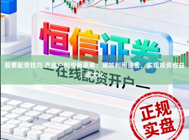 股票配资技巧 产品户配资新策略：高效利用资金，实现投资收益最大化