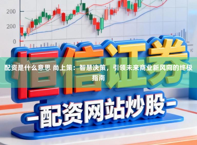 配资是什么意思 尚上策：智慧决策，引领未来商业新风向的终极指南