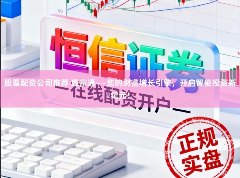股票配资公司推荐 赢富通——您的财富增长引擎，开启智能投资新纪元！