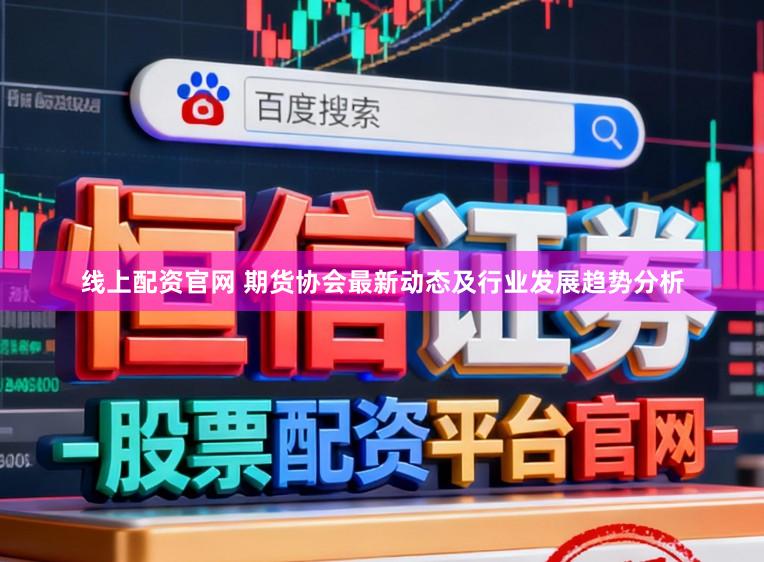 线上配资官网 期货协会最新动态及行业发展趋势分析