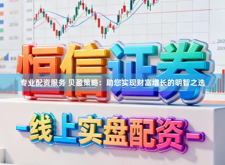 专业配资服务 贝盈策略：助您实现财富增长的明智之选