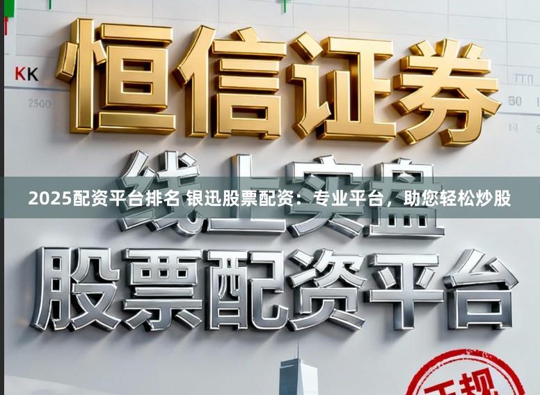 2025配资平台排名 银迅股票配资：专业平台，助您轻松炒股