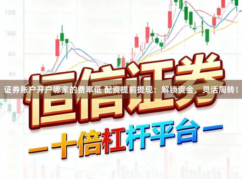 证券账户开户哪家的费率低 配资提前提现：解锁资金，灵活周转！