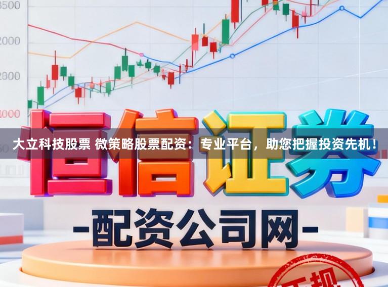 大立科技股票 微策略股票配资：专业平台，助您把握投资先机！