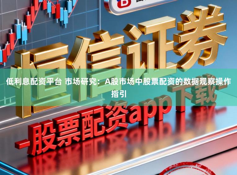 低利息配资平台 市场研究：A股市场中股票配资的数据观察操作指引