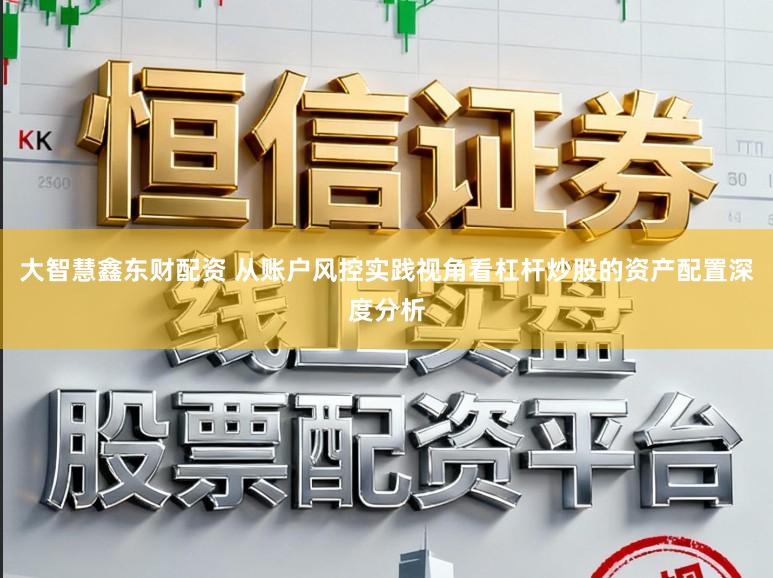 大智慧鑫东财配资 从账户风控实践视角看杠杆炒股的资产配置深度分析