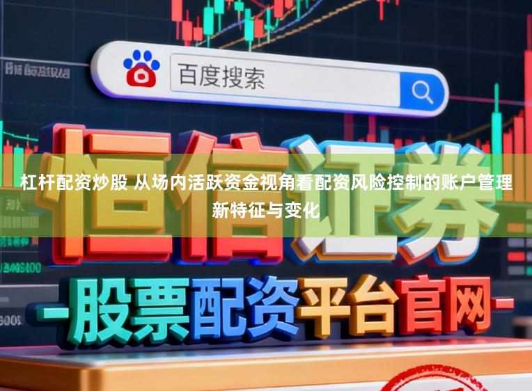 杠杆配资炒股 从场内活跃资金视角看配资风险控制的账户管理新特征与变化