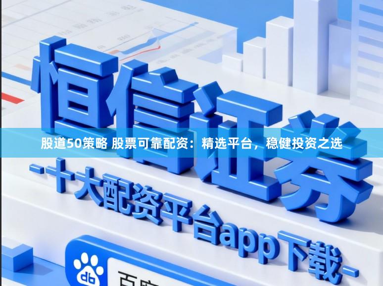 股道50策略 股票可靠配资：精选平台，稳健投资之选