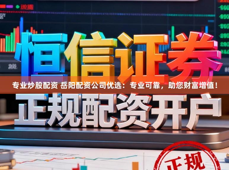 专业炒股配资 岳阳配资公司优选：专业可靠，助您财富增值！