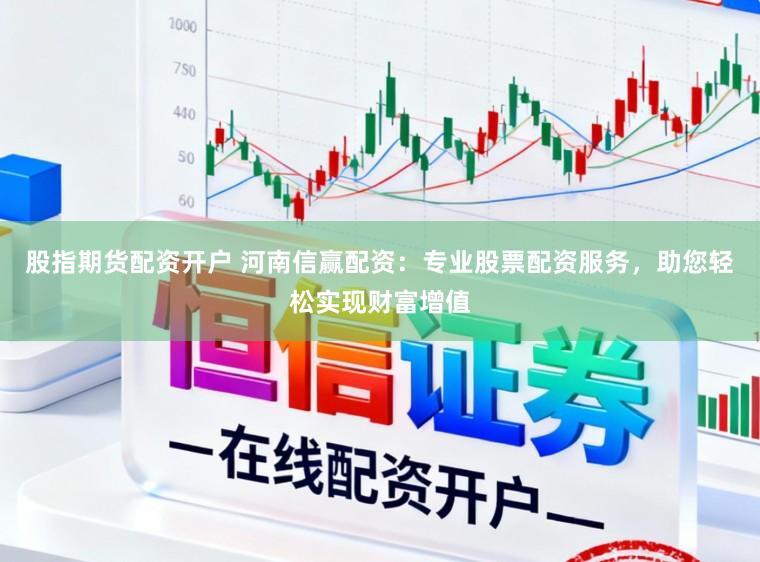 股指期货配资开户 河南信赢配资：专业股票配资服务，助您轻松实现财富增值