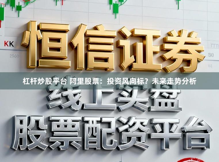 杠杆炒股平台 阿里股票：投资风向标？未来走势分析