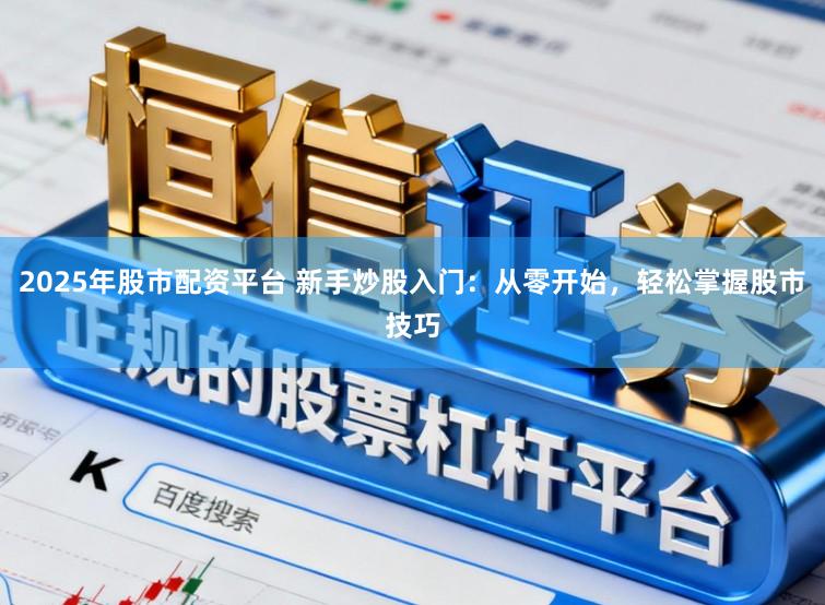 2025年股市配资平台 新手炒股入门：从零开始，轻松掌握股市技巧