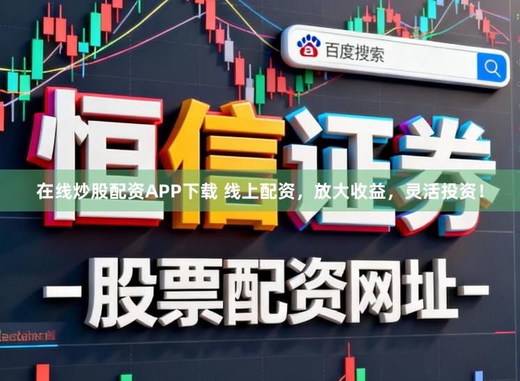 在线炒股配资APP下载 线上配资，放大收益，灵活投资！
