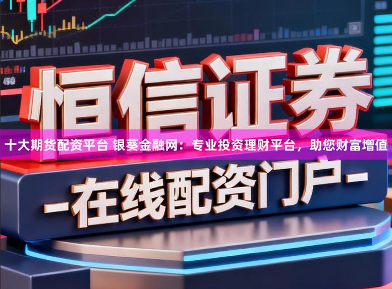 十大期货配资平台 银葵金融网：专业投资理财平台，助您财富增值