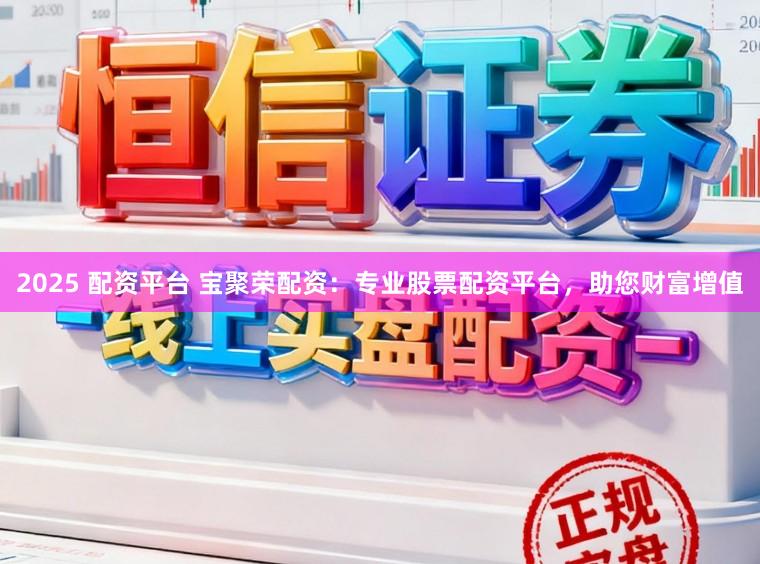 2025 配资平台 宝聚荣配资：专业股票配资平台，助您财富增值