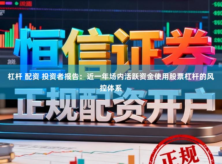 杠杆 配资 投资者报告：近一年场内活跃资金使用股票杠杆的风控体系