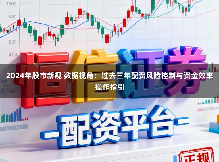2024年股市新规 数据视角：过去三年配资风险控制与资金效率操作指引
