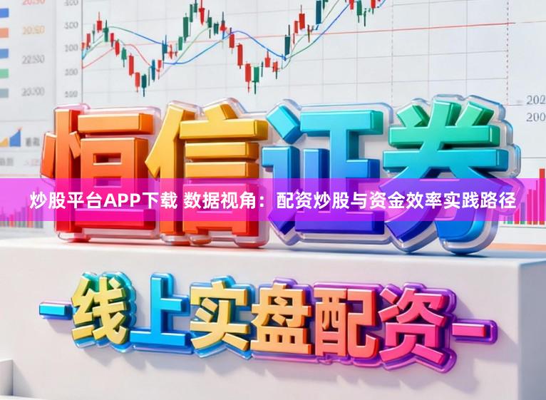 炒股平台APP下载 数据视角：配资炒股与资金效率实践路径