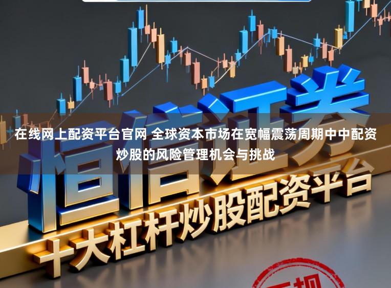 在线网上配资平台官网 全球资本市场在宽幅震荡周期中中配资炒股的风险管理机会与挑战