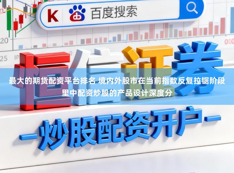 最大的期货配资平台排名 境内外股市在当前指数反复拉锯阶段里中配资炒股的产品设计深度分