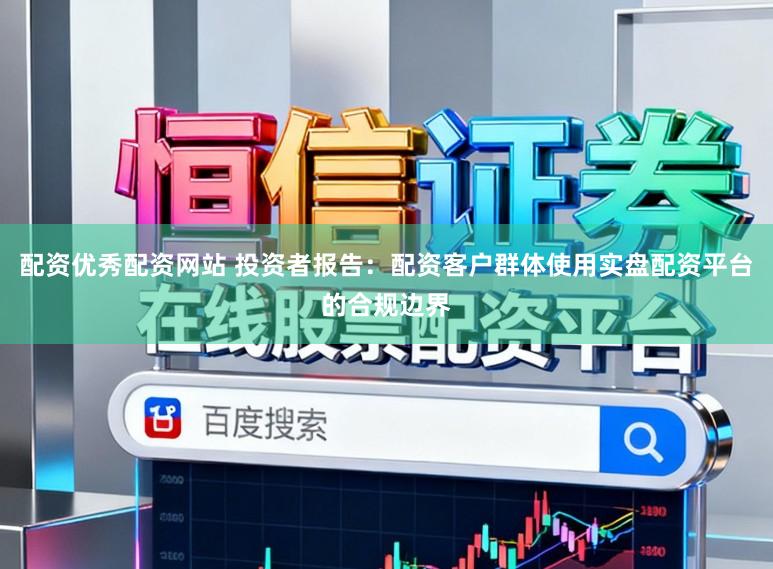 配资优秀配资网站 投资者报告：配资客户群体使用实盘配资平台的合规边界
