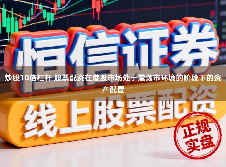 炒股10倍杠杆 股票配资在港股市场处于震荡市环境的阶段下的资产配置