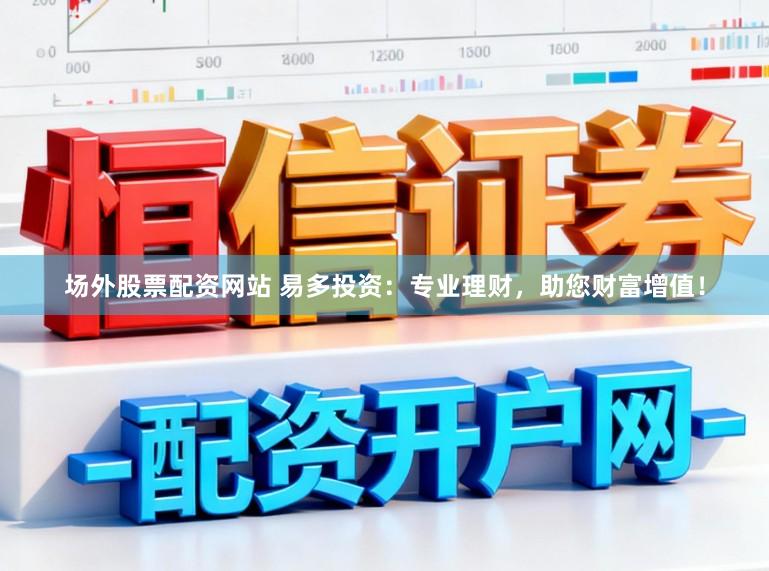 场外股票配资网站 易多投资：专业理财，助您财富增值！