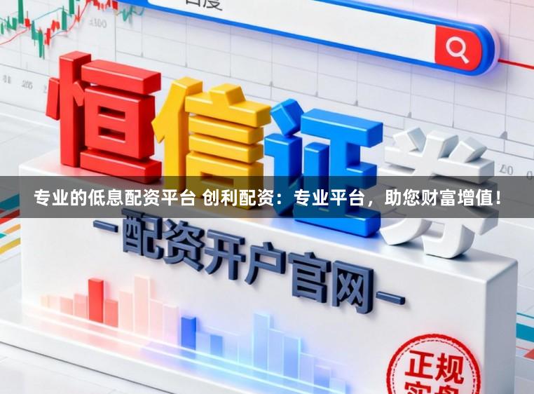 专业的低息配资平台 创利配资：专业平台，助您财富增值！
