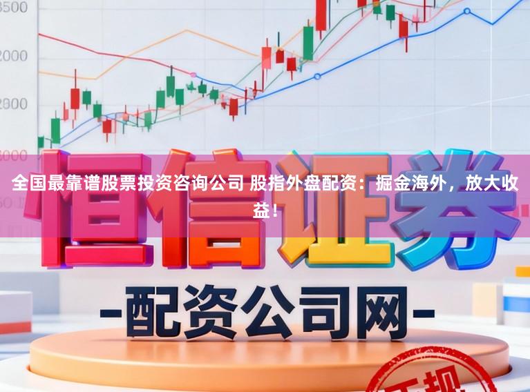全国最靠谱股票投资咨询公司 股指外盘配资：掘金海外，放大收益！